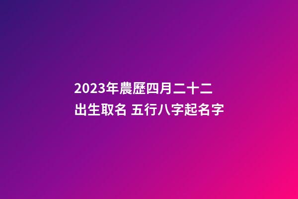 2023年農歷四月二十二出生取名 五行八字起名字